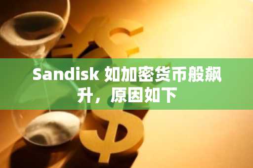 Sandisk 如加密货币般飙升，原因如下