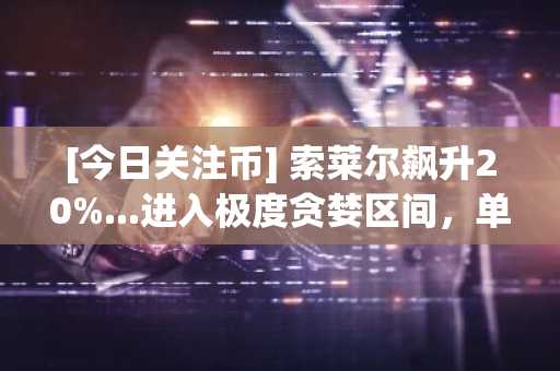 [今日关注币] 索莱尔飙升20%...进入极度贪婪区间，单日成交额突破500亿韩元