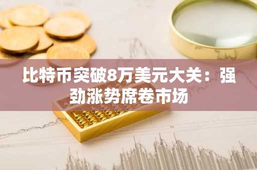 比特币突破8万美元大关:强劲涨势席卷市场