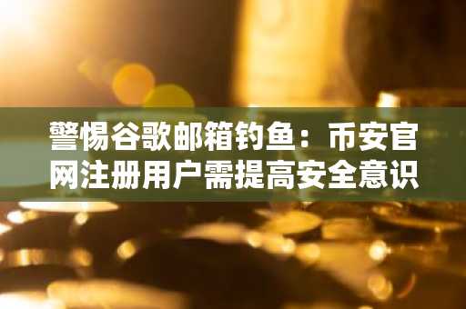 警惕谷歌邮箱钓鱼:币安官网注册用户需提高安全意识