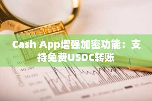 Cash App增强加密功能：支持免费USDC转账