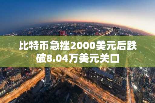比特币急挫2000美元后跌破8.04万美元关口