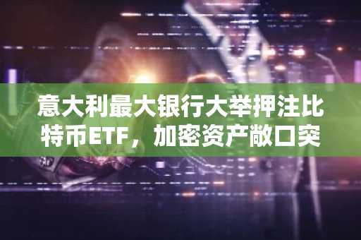 意大利最大银行大举押注比特币ETF，加密资产敞口突破2亿美元