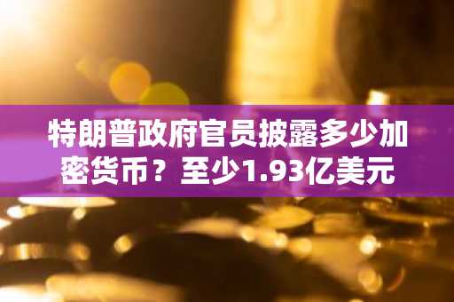特朗普政府官员披露多少加密货币？至少1.93亿美元