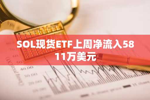 SOL现货ETF上周净流入5811万美元