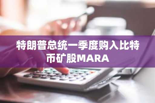 特朗普总统一季度购入比特币矿股MARA