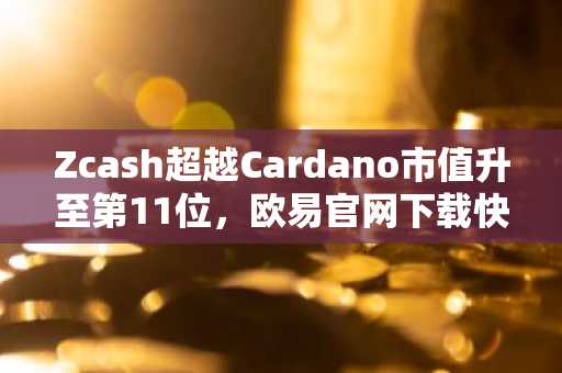 Zcash超越Cardano市值升至第11位，欧易官网下载快速注册参与交易