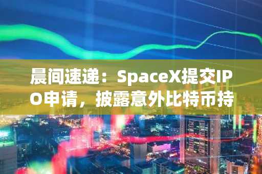 晨间速递：SpaceX提交IPO申请，披露意外比特币持仓