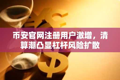 币安官网注册用户激增，清算潮凸显杠杆风险扩散