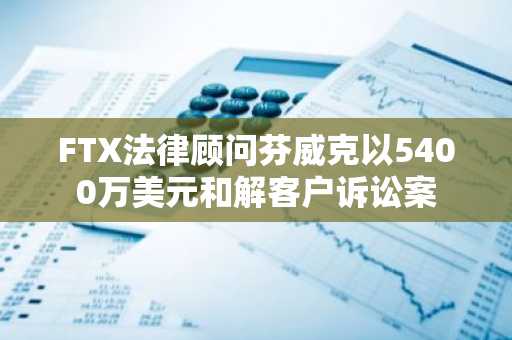 FTX法律顾问芬威克以5400万美元和解客户诉讼案