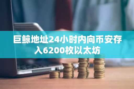 巨鲸地址24小时内向币安存入6200枚以太坊