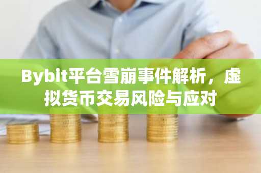 Bybit平台雪崩事件解析，虚拟货币交易风险与应对