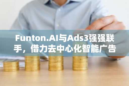 Funton.AI与Ads3强强联手，借力去中心化智能广告方案推动Web3游戏普及