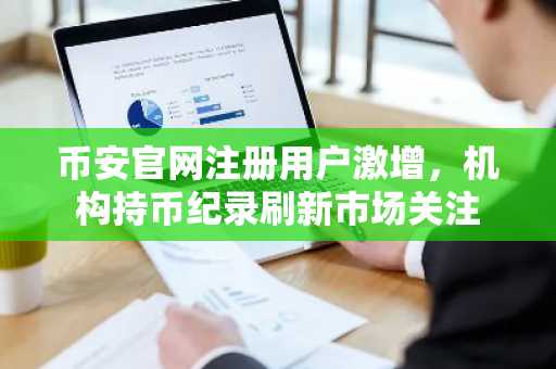 币安官网注册用户激增，机构持币纪录刷新市场关注