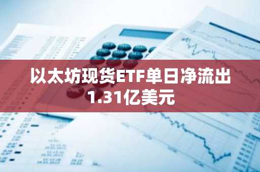 以太坊现货ETF单日净流出1.31亿美元