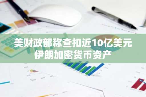 美财政部称查扣近10亿美元伊朗加密货币资产