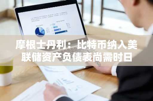 摩根士丹利：比特币纳入美联储资产负债表尚需时日