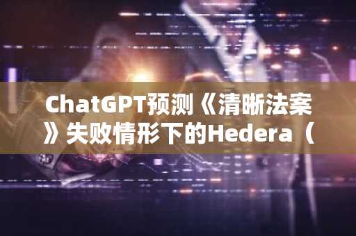 ChatGPT预测《清晰法案》失败情形下的Hedera（HBAR）价格走向