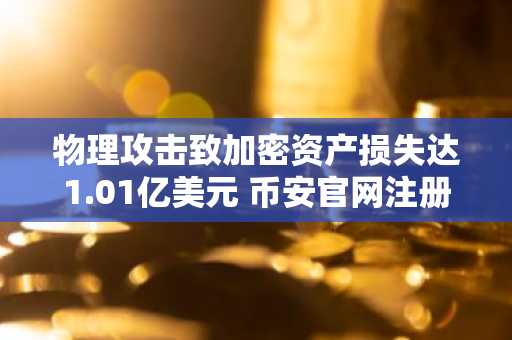 物理攻击致加密资产损失达1.01亿美元 币安官网注册用户需警惕安全风险