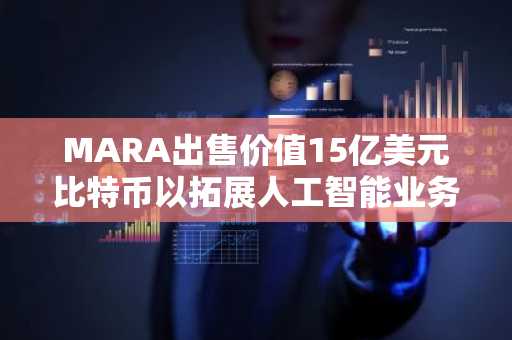 MARA出售价值15亿美元比特币以拓展人工智能业务
